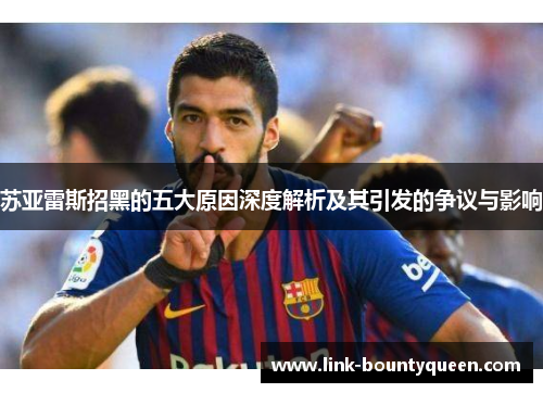 苏亚雷斯招黑的五大原因深度解析及其引发的争议与影响