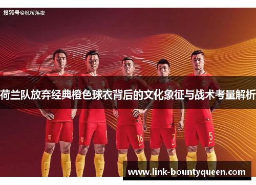 荷兰队放弃经典橙色球衣背后的文化象征与战术考量解析