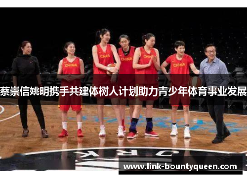 蔡崇信姚明携手共建体树人计划助力青少年体育事业发展