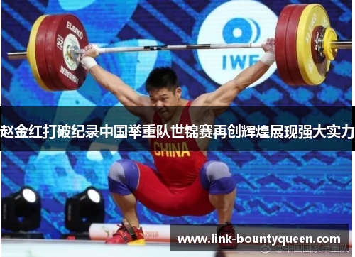 赵金红打破纪录中国举重队世锦赛再创辉煌展现强大实力