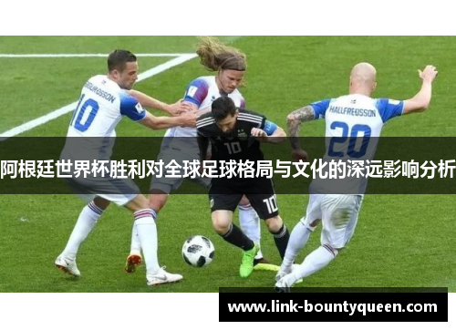 阿根廷世界杯胜利对全球足球格局与文化的深远影响分析