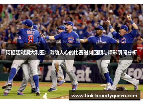 阿根廷对澳大利亚：激动人心的比赛时刻回顾与精彩瞬间分析