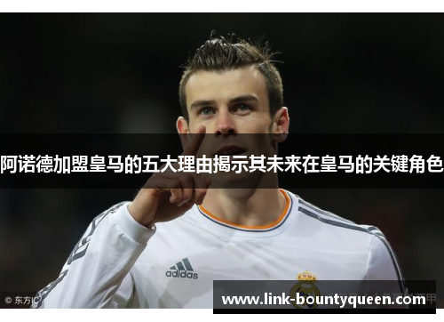 阿诺德加盟皇马的五大理由揭示其未来在皇马的关键角色