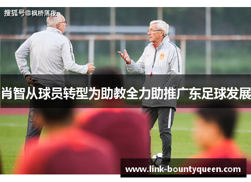 肖智从球员转型为助教全力助推广东足球发展