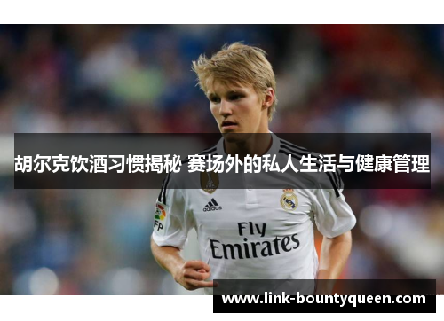 胡尔克饮酒习惯揭秘 赛场外的私人生活与健康管理
