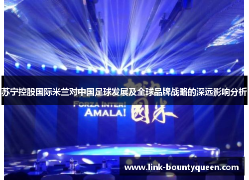 苏宁控股国际米兰对中国足球发展及全球品牌战略的深远影响分析