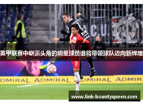 英甲联赛中崭露头角的明星球员谁将带领球队迈向新辉煌