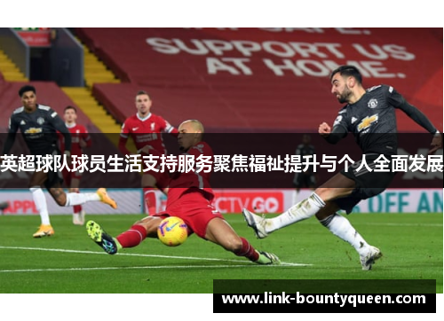 英超球队球员生活支持服务聚焦福祉提升与个人全面发展 英超球队球员生活支持服务聚焦福祉提升与个人全面发展