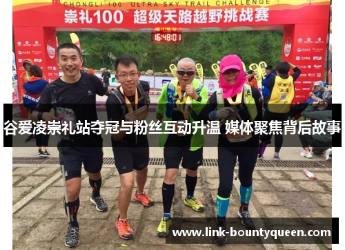 谷爱凌崇礼站夺冠与粉丝互动升温 媒体聚焦背后故事