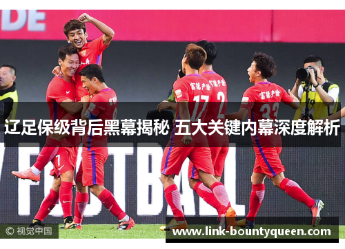 辽足保级背后黑幕揭秘 五大关键内幕深度解析