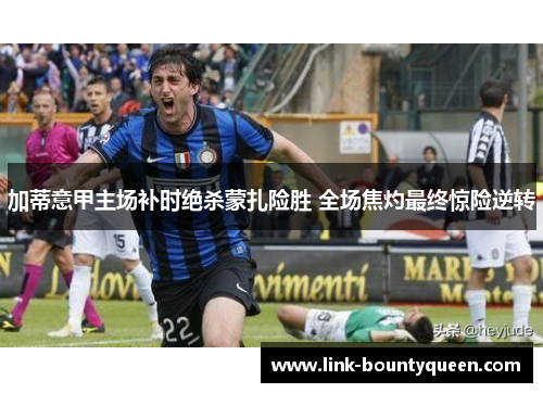 加蒂意甲主场补时绝杀蒙扎险胜 全场焦灼最终惊险逆转