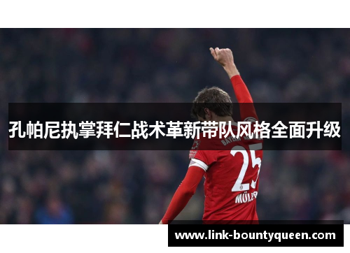 孔帕尼执掌拜仁战术革新带队风格全面升级