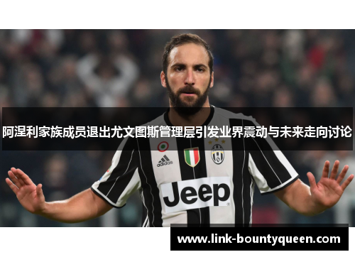 阿涅利家族成员退出尤文图斯管理层引发业界震动与未来走向讨论