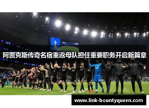 阿贾克斯传奇名宿重返母队担任重要职务开启新篇章