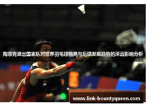 陶菲克退出国家队对世界羽毛球格局与后续发展趋势的深远影响分析