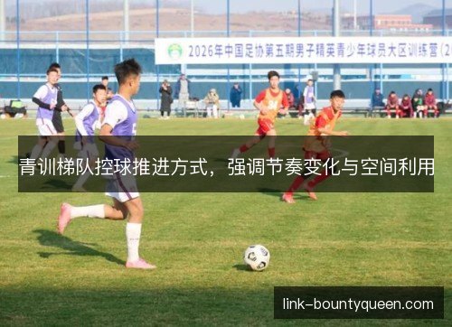 青训梯队控球推进方式,强调节奏变化与空间利用 青训梯队控球推进方式,强调节奏变化与空间利用